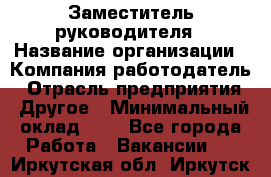 Заместитель руководителя › Название организации ­ Компания-работодатель › Отрасль предприятия ­ Другое › Минимальный оклад ­ 1 - Все города Работа » Вакансии   . Иркутская обл.,Иркутск г.